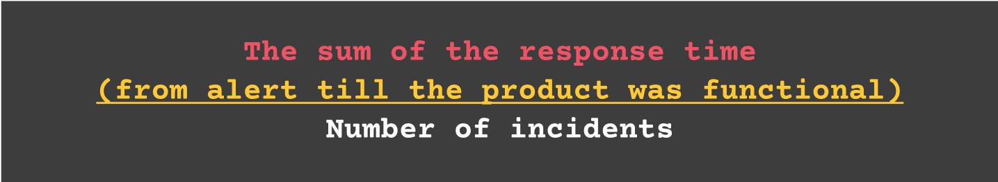 Mean time to respond - The sum of the response time (from alert tll the product was functional)/ No. of incidents